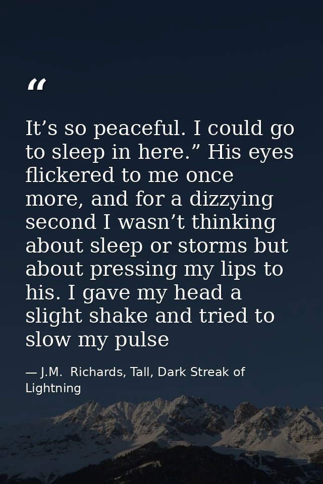 It’s so peaceful. I could go to sleep in here.” His eyes flickered to me once more, and for a dizzying second I wasn’t t — J.M.  Richards, Tall, Dark Streak of Lightning