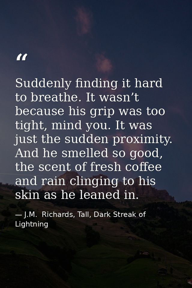 Suddenly finding it hard to breathe. It wasn’t because his grip was too tight, mind you. It was just the sudden proximit — J.M.  Richards, Tall, Dark Streak of Lightning