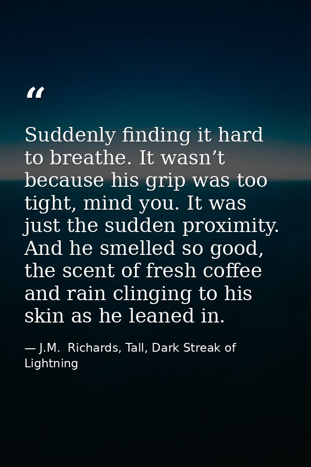 Suddenly finding it hard to breathe. It wasn’t because his grip was too tight, mind you. It was just the sudden proximit — J.M.  Richards, Tall, Dark Streak of Lightning
