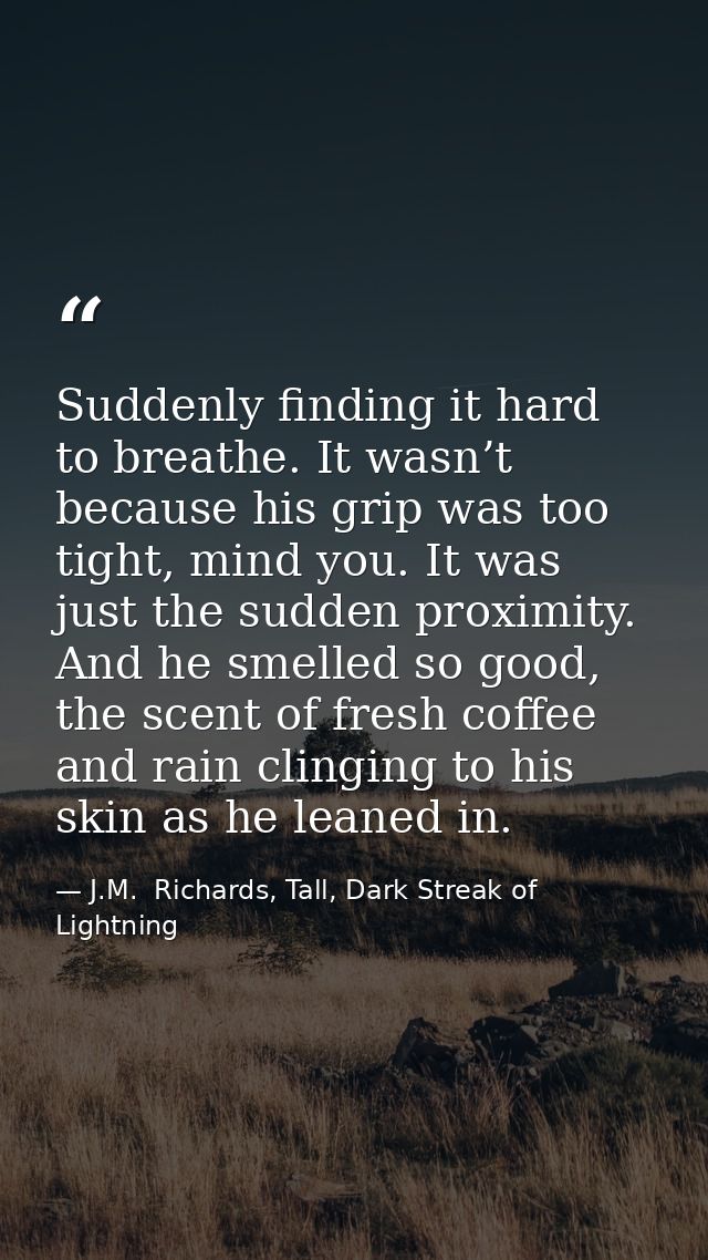 Suddenly finding it hard to breathe. It wasn’t because his grip was too tight, mind you. It was just the sudden proximit — J.M.  Richards, Tall, Dark Streak of Lightning