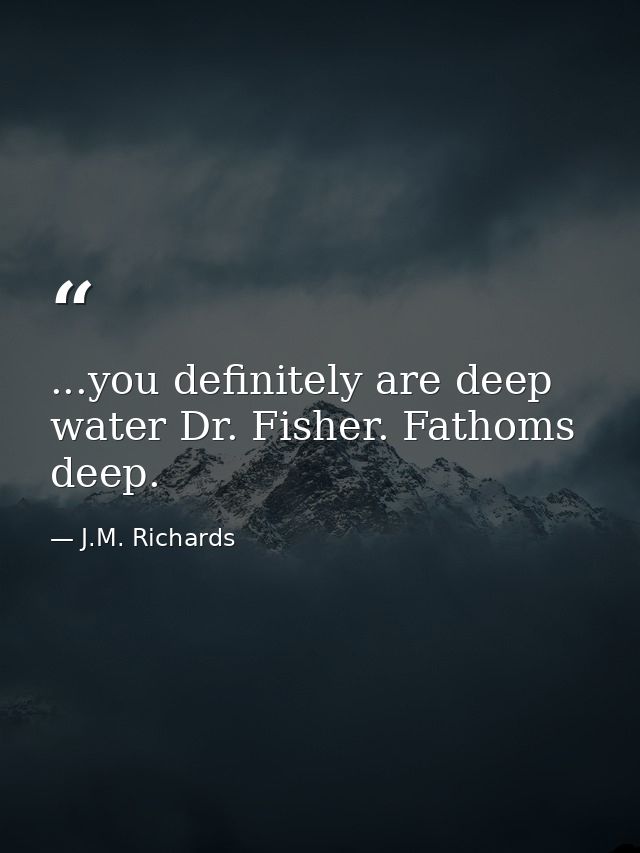 ...you definitely are deep water Dr. Fisher. Fathoms deep. — J.M. Richards