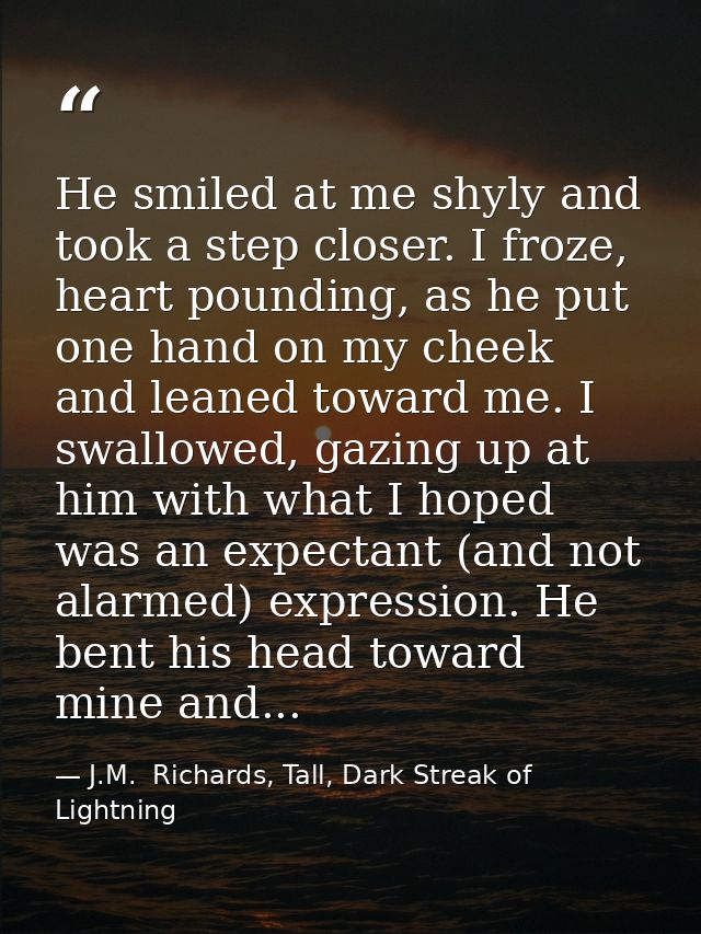 He smiled at me shyly and took a step closer. I froze, heart pounding, as he put one hand on my cheek and leaned toward  — J.M.  Richards, Tall, Dark Streak of Lightning