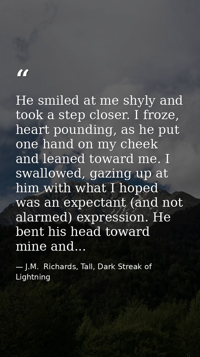 He smiled at me shyly and took a step closer. I froze, heart pounding, as he put one hand on my cheek and leaned toward  — J.M.  Richards, Tall, Dark Streak of Lightning