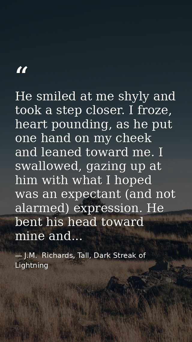 He smiled at me shyly and took a step closer. I froze, heart pounding, as he put one hand on my cheek and leaned toward  — J.M.  Richards, Tall, Dark Streak of Lightning