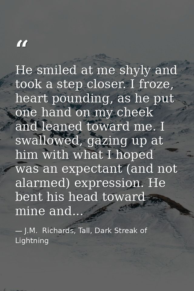 He smiled at me shyly and took a step closer. I froze, heart pounding, as he put one hand on my cheek and leaned toward  — J.M.  Richards, Tall, Dark Streak of Lightning