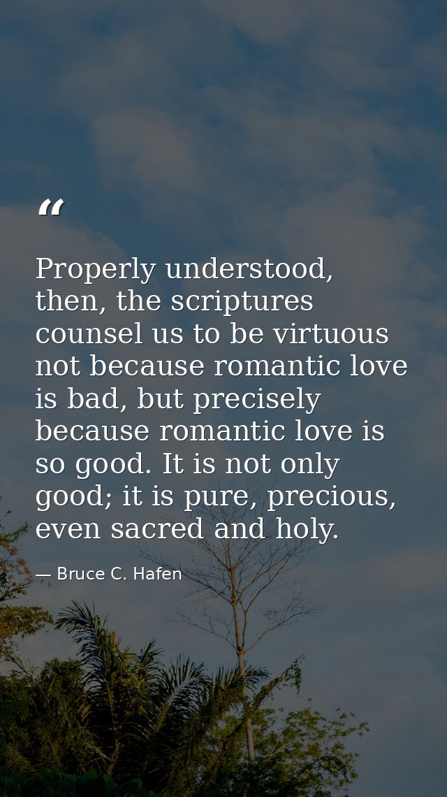 Properly understood, then, the scriptures counsel us to be virtuous not because romantic love is bad, but precisely beca — Bruce C. Hafen