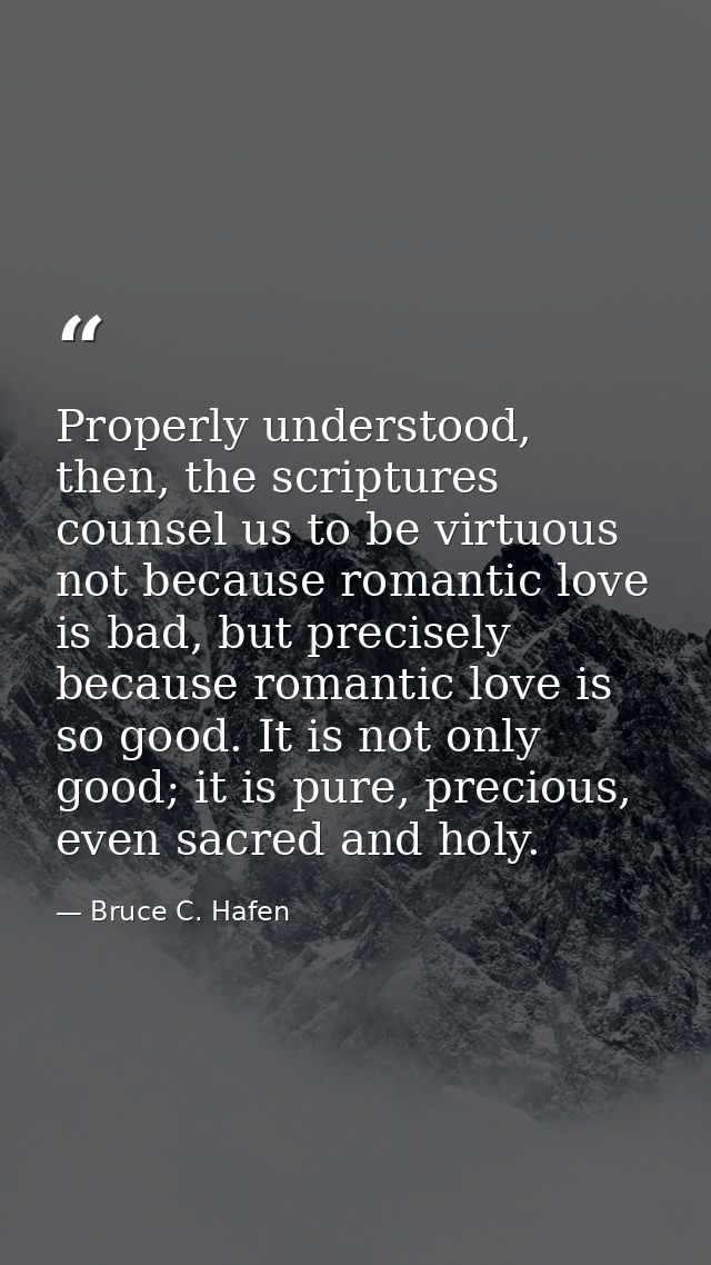 Properly understood, then, the scriptures counsel us to be virtuous not because romantic love is bad, but precisely beca — Bruce C. Hafen