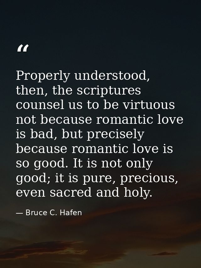 Properly understood, then, the scriptures counsel us to be virtuous not because romantic love is bad, but precisely beca — Bruce C. Hafen