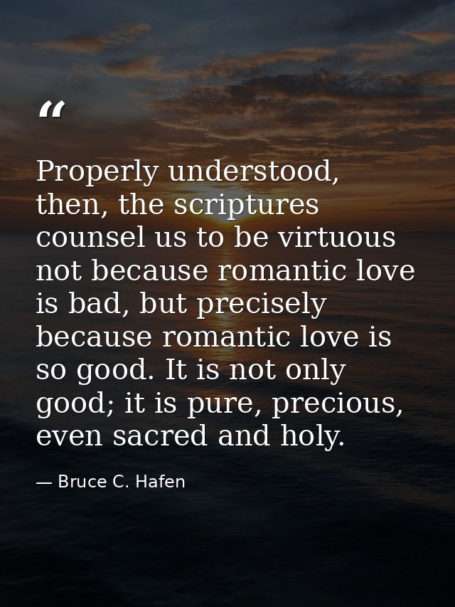 Properly understood, then, the scriptures counsel us to be virtuous not because romantic love is bad, but precisely beca — Bruce C. Hafen