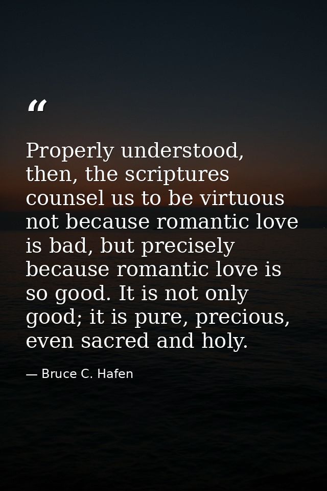 Properly understood, then, the scriptures counsel us to be virtuous not because romantic love is bad, but precisely beca — Bruce C. Hafen