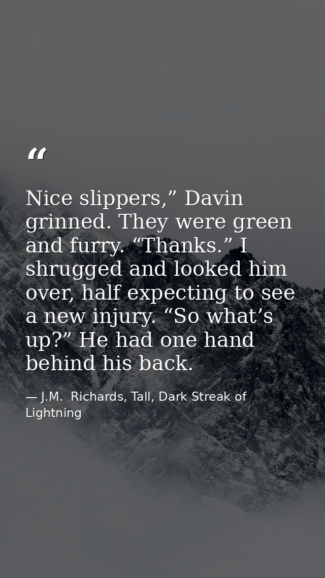 Nice slippers,” Davin grinned. They were green and furry. “Thanks.” I shrugged and looked him over, half expecting to se — J.M.  Richards, Tall, Dark Streak of Lightning