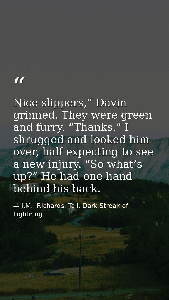 Nice slippers,” Davin grinned. They were green and furry. “Thanks.” I shrugged and looked him over, half expecting to se — J.M.  Richards, Tall, Dark Streak of Lightning