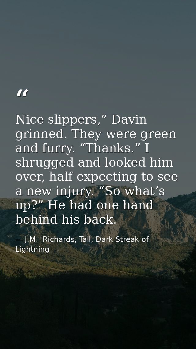 Nice slippers,” Davin grinned. They were green and furry. “Thanks.” I shrugged and looked him over, half expecting to se — J.M.  Richards, Tall, Dark Streak of Lightning