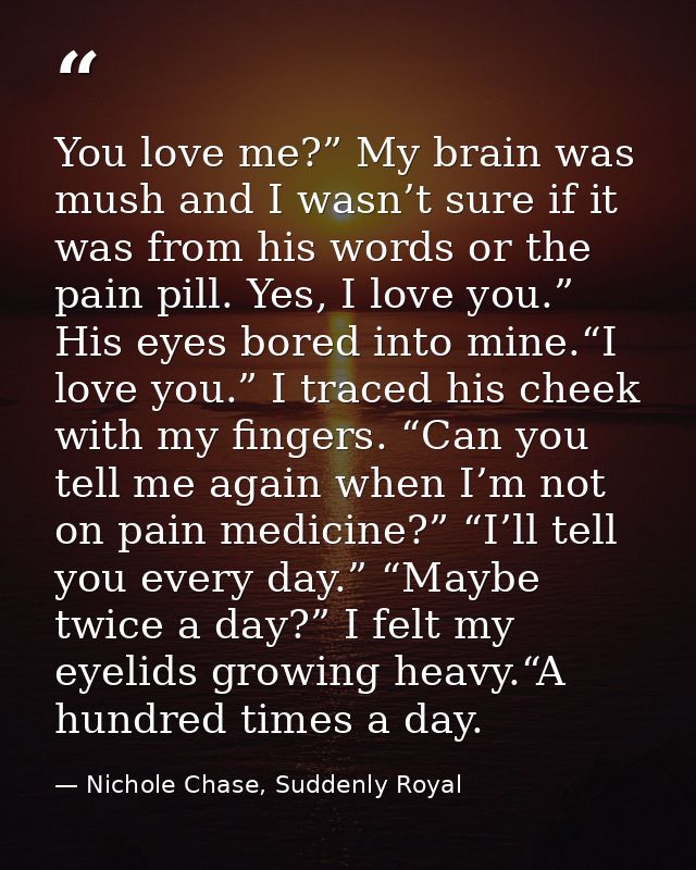You love me?” My brain was mush and I wasn’t sure if it was from his words or the pain pill. Yes, I love you.” His eyes  — Nichole Chase, Suddenly Royal
