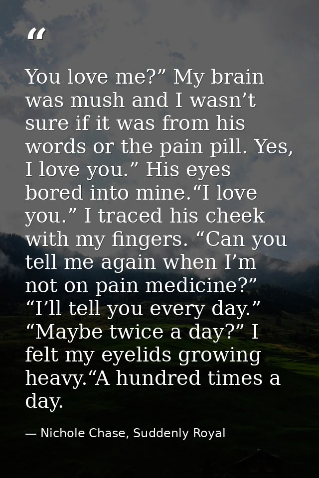 You love me?” My brain was mush and I wasn’t sure if it was from his words or the pain pill. Yes, I love you.” His eyes  — Nichole Chase, Suddenly Royal
