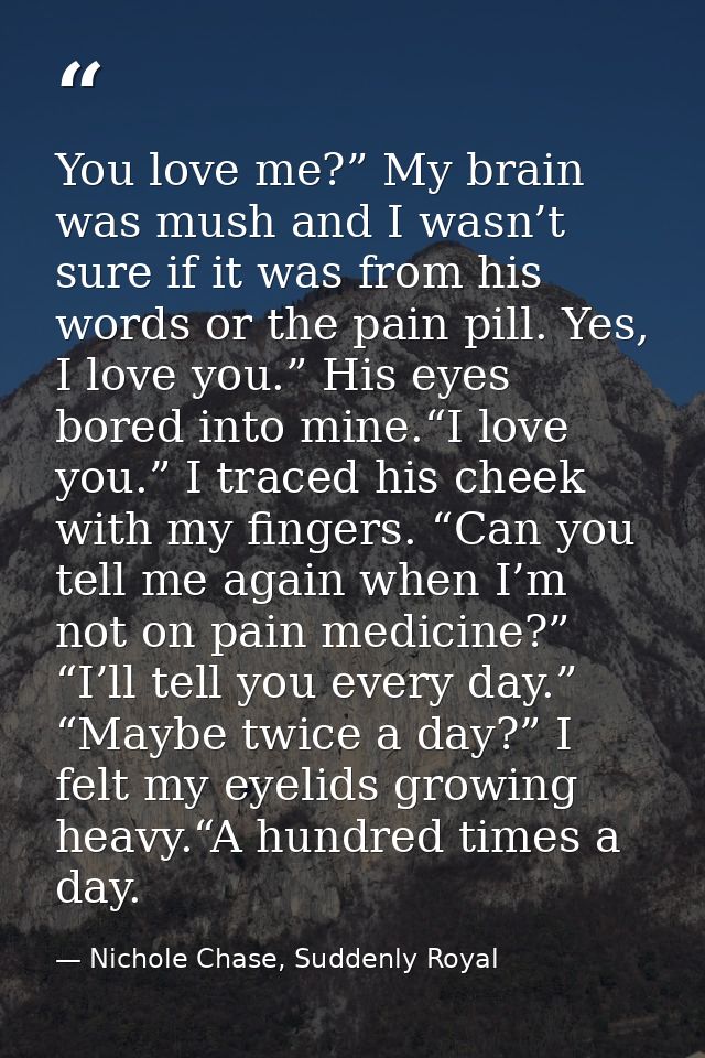 You love me?” My brain was mush and I wasn’t sure if it was from his words or the pain pill. Yes, I love you.” His eyes  — Nichole Chase, Suddenly Royal