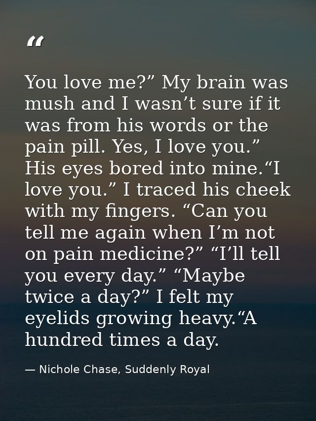 You love me?” My brain was mush and I wasn’t sure if it was from his words or the pain pill. Yes, I love you.” His eyes  — Nichole Chase, Suddenly Royal