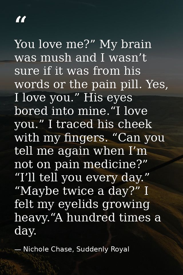 You love me?” My brain was mush and I wasn’t sure if it was from his words or the pain pill. Yes, I love you.” His eyes  — Nichole Chase, Suddenly Royal