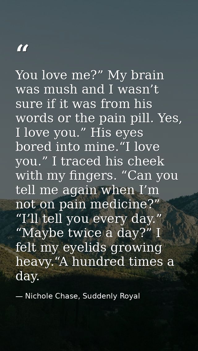 You love me?” My brain was mush and I wasn’t sure if it was from his words or the pain pill. Yes, I love you.” His eyes  — Nichole Chase, Suddenly Royal