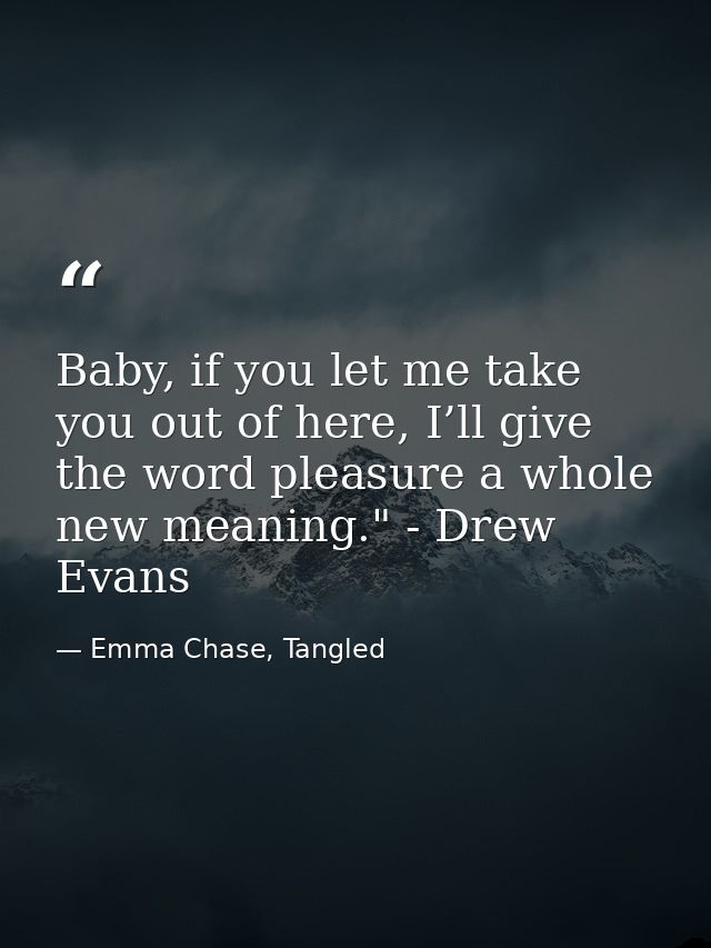 Baby, if you let me take you out of here, I’ll give the word pleasure a whole new meaning." - Drew Evans — Emma Chase, Tangled