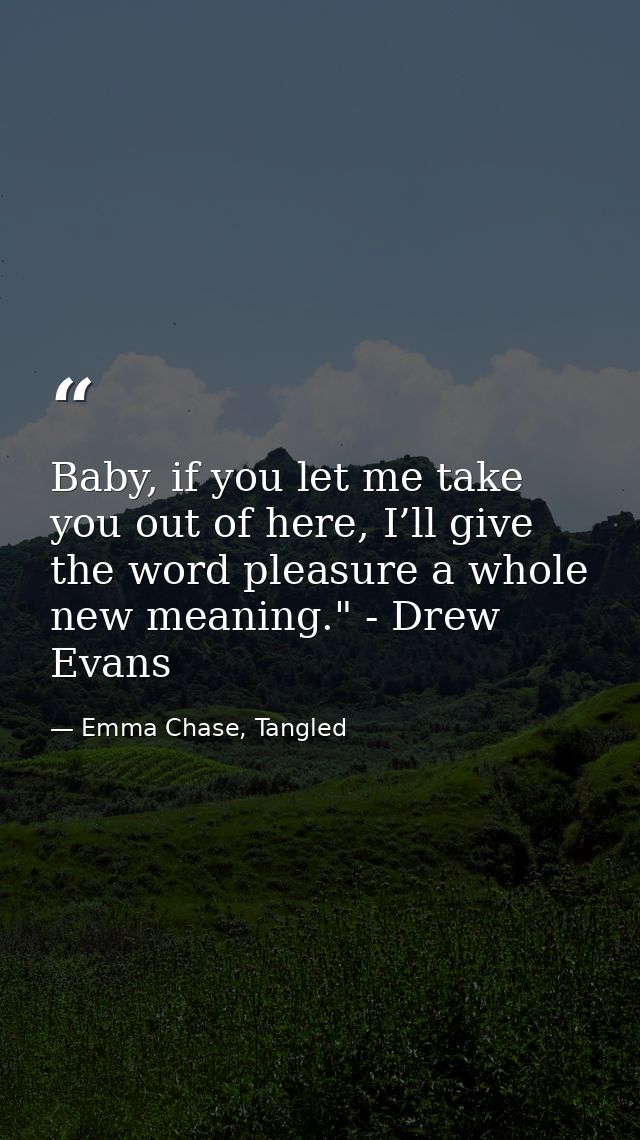 Baby, if you let me take you out of here, I’ll give the word pleasure a whole new meaning." - Drew Evans — Emma Chase, Tangled