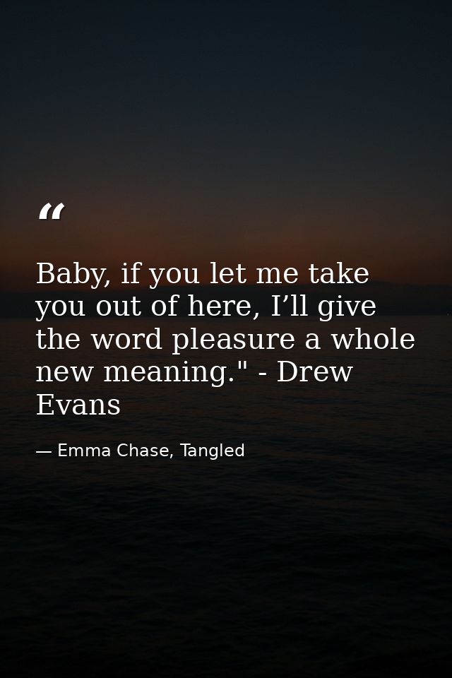 Baby, if you let me take you out of here, I’ll give the word pleasure a whole new meaning." - Drew Evans — Emma Chase, Tangled
