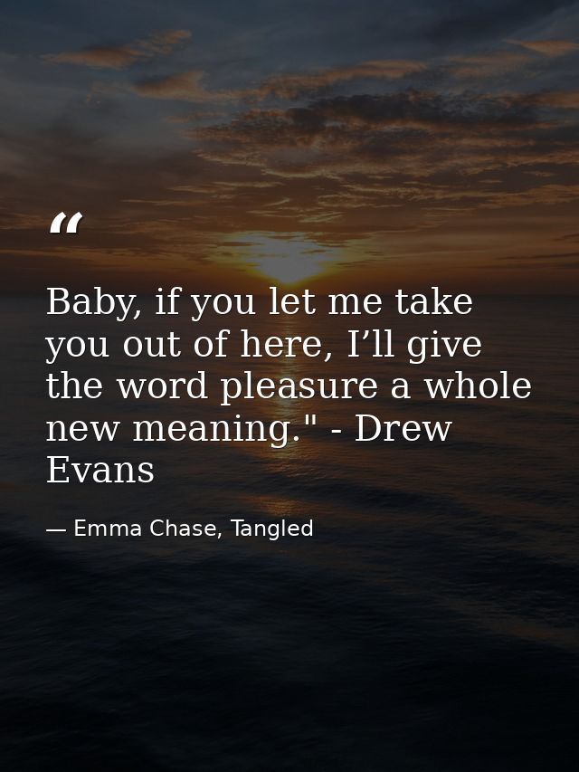 Baby, if you let me take you out of here, I’ll give the word pleasure a whole new meaning." - Drew Evans — Emma Chase, Tangled