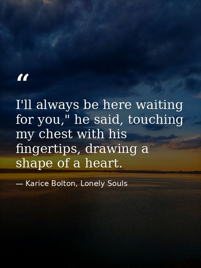 I'll always be here waiting for you," he said, touching my chest with his fingertips, drawing a shape of a heart. — Karice Bolton, Lonely Souls
