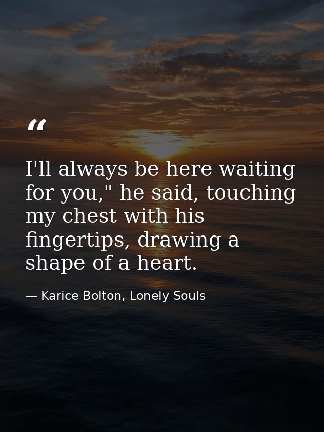 I'll always be here waiting for you," he said, touching my chest with his fingertips, drawing a shape of a heart. — Karice Bolton, Lonely Souls