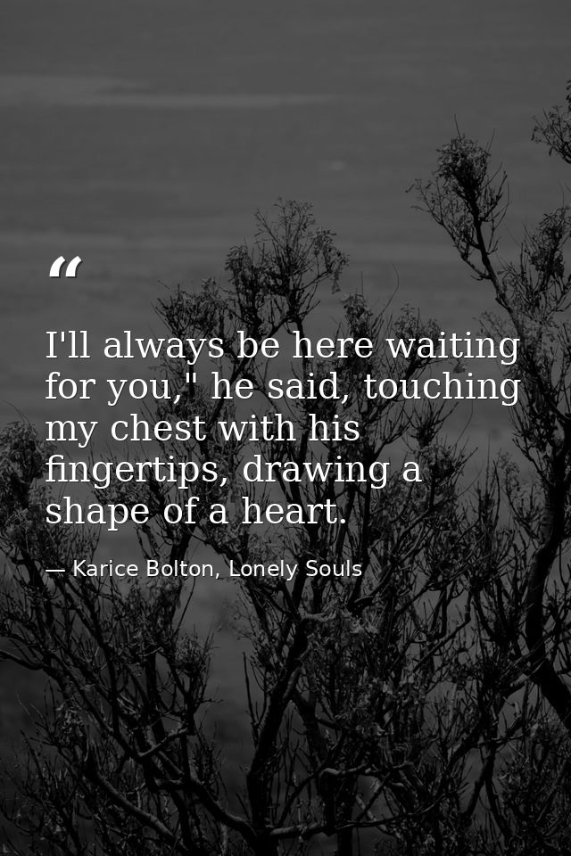 I'll always be here waiting for you," he said, touching my chest with his fingertips, drawing a shape of a heart. — Karice Bolton, Lonely Souls