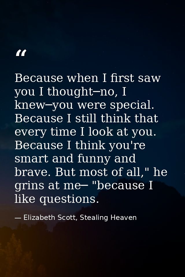 Because when I first saw you I thought─no, I knew─you were special. Because I still think that every time I look at you. — Elizabeth Scott, Stealing Heaven