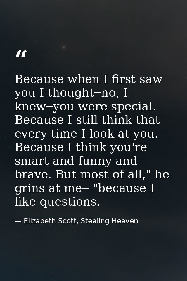 Because when I first saw you I thought─no, I knew─you were special. Because I still think that every time I look at you. — Elizabeth Scott, Stealing Heaven