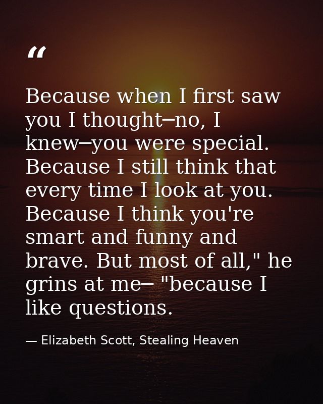 Because when I first saw you I thought─no, I knew─you were special. Because I still think that every time I look at you. — Elizabeth Scott, Stealing Heaven