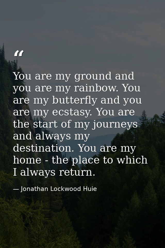 You are my ground and you are my rainbow. You are my butterfly and you are my ecstasy. You are the start of my journeys  — Jonathan Lockwood Huie