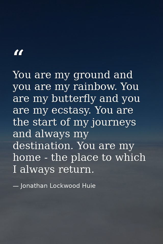 You are my ground and you are my rainbow. You are my butterfly and you are my ecstasy. You are the start of my journeys  — Jonathan Lockwood Huie