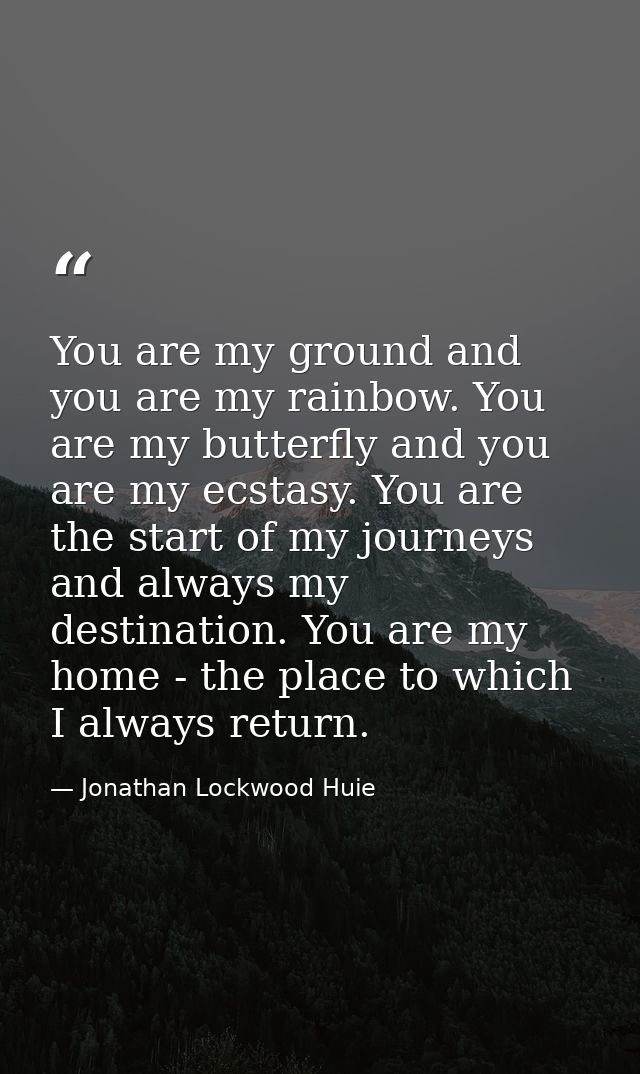 You are my ground and you are my rainbow. You are my butterfly and you are my ecstasy. You are the start of my journeys  — Jonathan Lockwood Huie