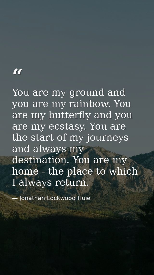 You are my ground and you are my rainbow. You are my butterfly and you are my ecstasy. You are the start of my journeys  — Jonathan Lockwood Huie