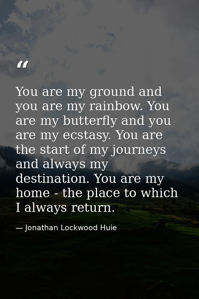 You are my ground and you are my rainbow. You are my butterfly and you are my ecstasy. You are the start of my journeys  — Jonathan Lockwood Huie