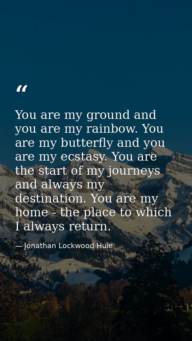 You are my ground and you are my rainbow. You are my butterfly and you are my ecstasy. You are the start of my journeys  — Jonathan Lockwood Huie