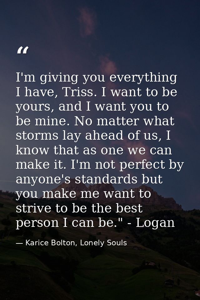 I'm giving you everything I have, Triss. I want to be yours, and I want you to be mine. No matter what storms lay ahead  — Karice Bolton, Lonely Souls