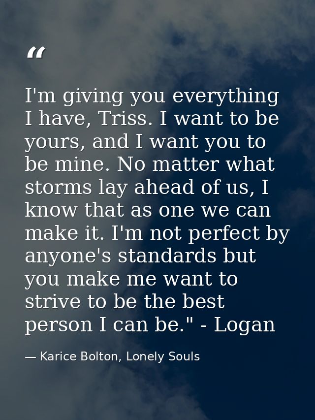 I'm giving you everything I have, Triss. I want to be yours, and I want you to be mine. No matter what storms lay ahead  — Karice Bolton, Lonely Souls