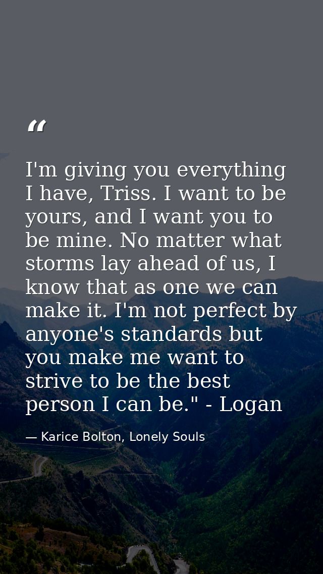 I'm giving you everything I have, Triss. I want to be yours, and I want you to be mine. No matter what storms lay ahead  — Karice Bolton, Lonely Souls