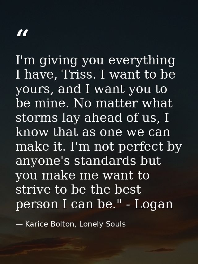 I'm giving you everything I have, Triss. I want to be yours, and I want you to be mine. No matter what storms lay ahead  — Karice Bolton, Lonely Souls