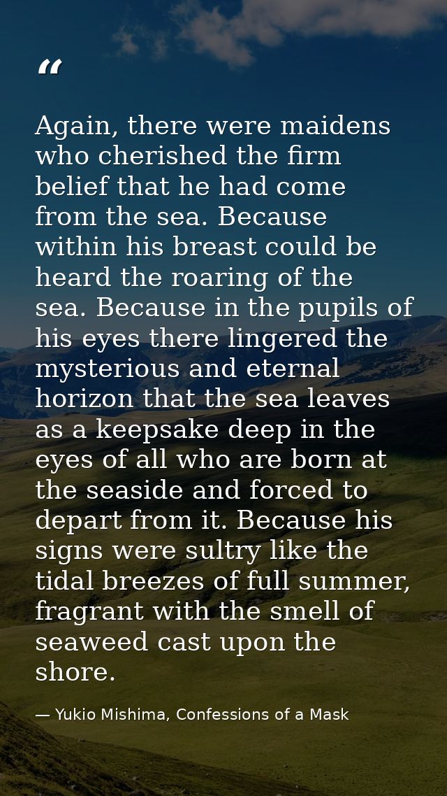 Again, there were maidens who cherished the firm belief that he had come from the sea. Because within his breast could b — Yukio Mishima, Confessions of a Mask