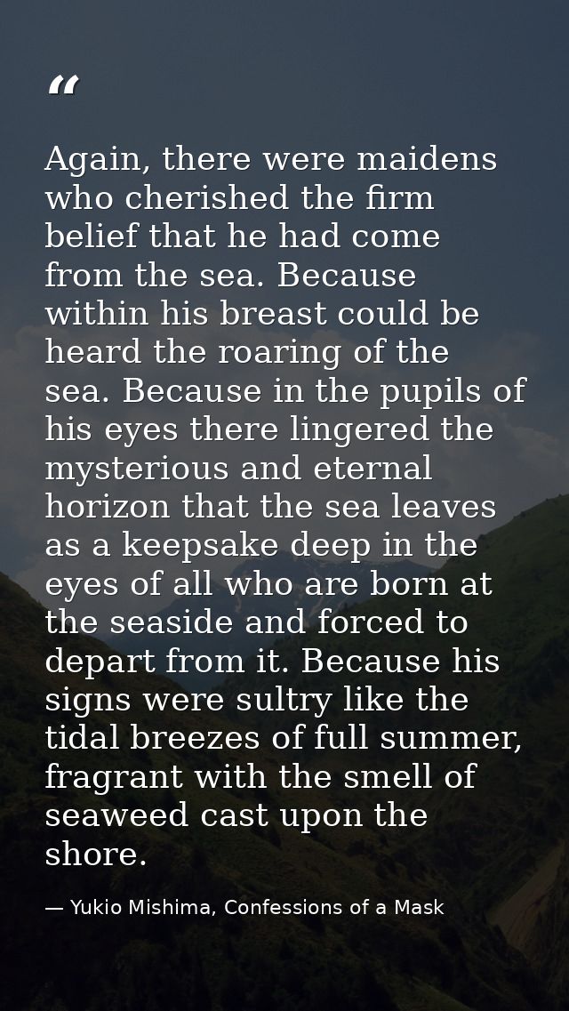 Again, there were maidens who cherished the firm belief that he had come from the sea. Because within his breast could b — Yukio Mishima, Confessions of a Mask