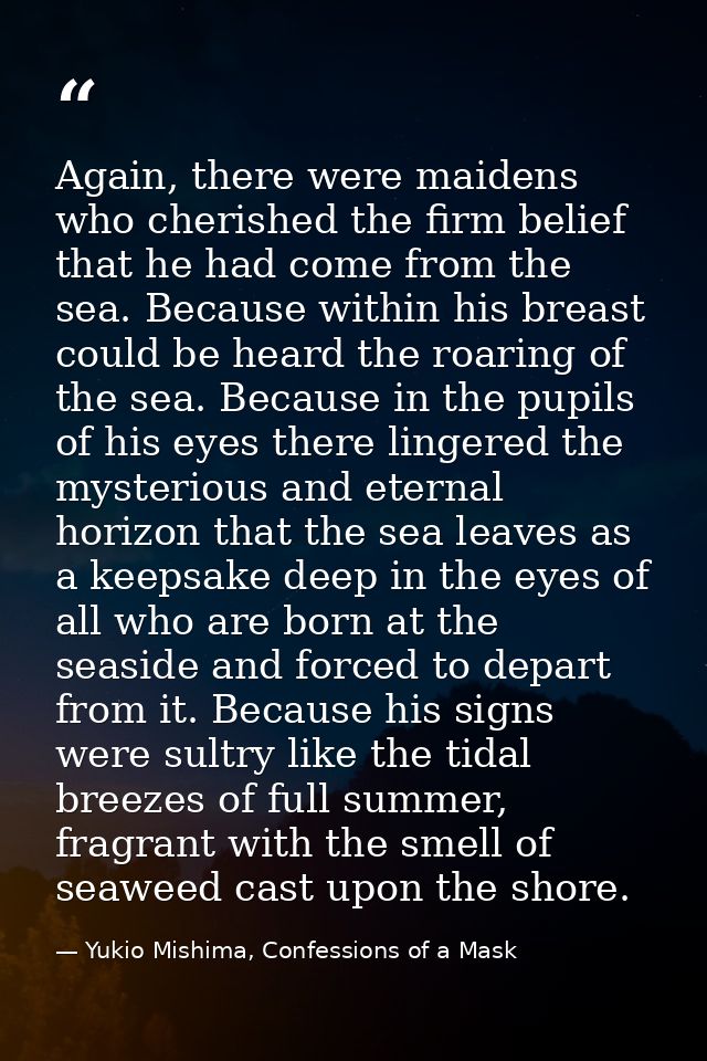Again, there were maidens who cherished the firm belief that he had come from the sea. Because within his breast could b — Yukio Mishima, Confessions of a Mask