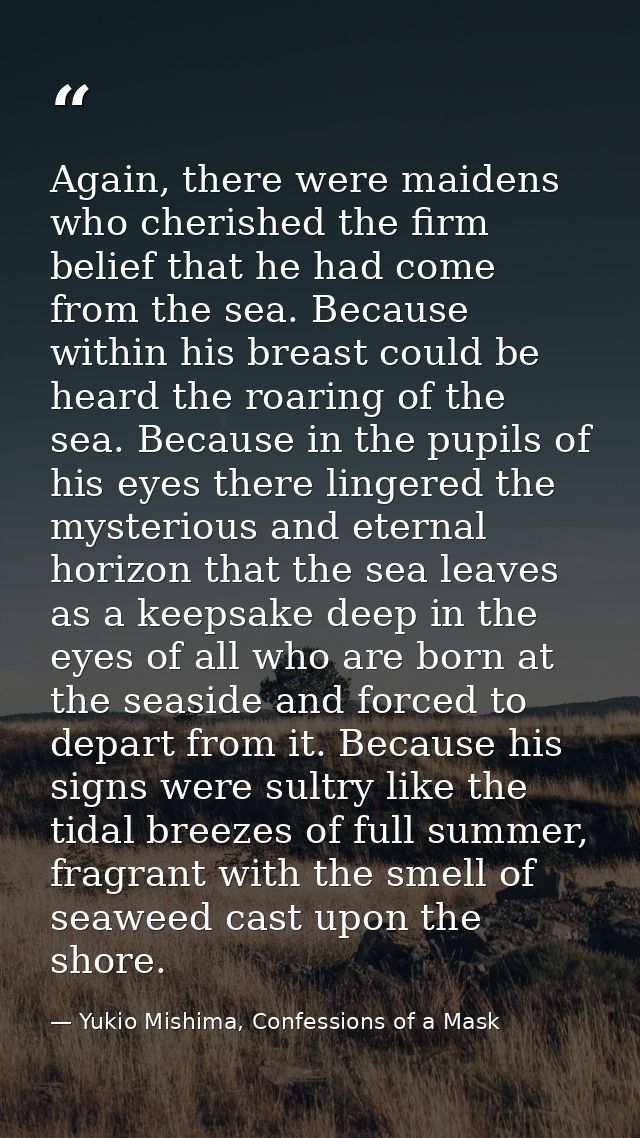 Again, there were maidens who cherished the firm belief that he had come from the sea. Because within his breast could b — Yukio Mishima, Confessions of a Mask