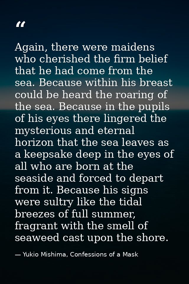 Again, there were maidens who cherished the firm belief that he had come from the sea. Because within his breast could b — Yukio Mishima, Confessions of a Mask
