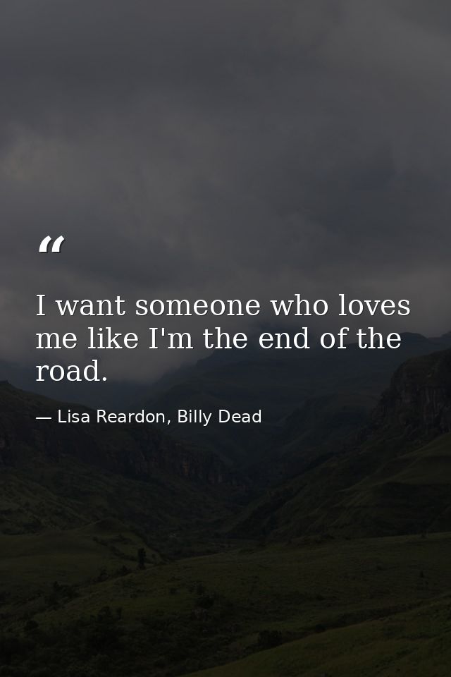 I want someone who loves me like I'm the end of the road. — Lisa Reardon, Billy Dead
