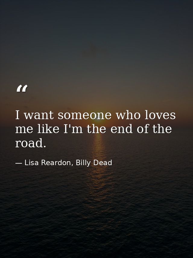 I want someone who loves me like I'm the end of the road. — Lisa Reardon, Billy Dead